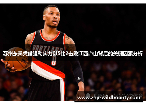 苏州东吴凭借强劲实力以5比2击败江西庐山背后的关键因素分析 苏州东吴凭借强劲实力以5比2击败江西庐山背后的关键因素分析