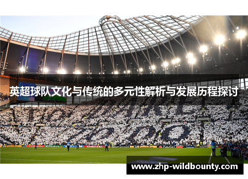 英超球队文化与传统的多元性解析与发展历程探讨 英超球队文化与传统的多元性解析与发展历程探讨