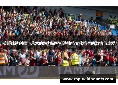 英超球迷创意与艺术的魅力探索打造独特文化符号的激情与热爱 英超球迷创意与艺术的魅力探索打造独特文化符号的激情与热爱
