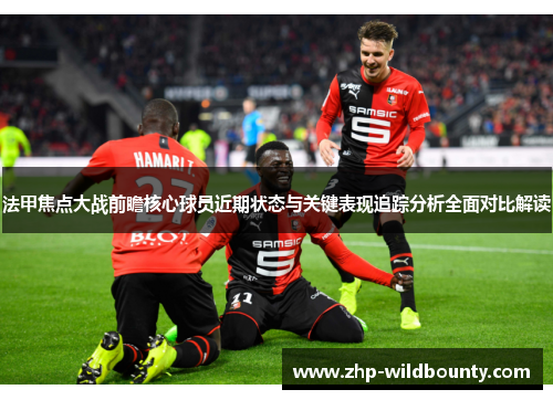 法甲焦点大战前瞻核心球员近期状态与关键表现追踪分析全面对比解读
