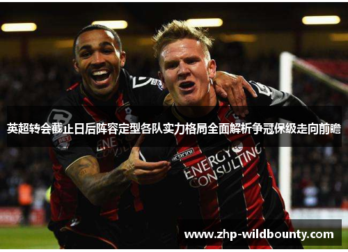 英超转会截止日后阵容定型各队实力格局全面解析争冠保级走向前瞻