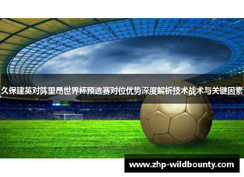 久保建英对阵里昂世界杯预选赛对位优势深度解析技术战术与关键因素 久保建英对阵里昂世界杯预选赛对位优势深度解析技术战术与关键因素