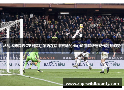 从战术博弈看C罗对阵切尔西在法甲赛场的核心价值解析与现代足球趋势