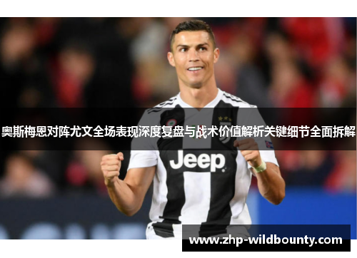 奥斯梅恩对阵尤文全场表现深度复盘与战术价值解析关键细节全面拆解 奥斯梅恩对阵尤文全场表现深度复盘与战术价值解析关键细节全面拆解