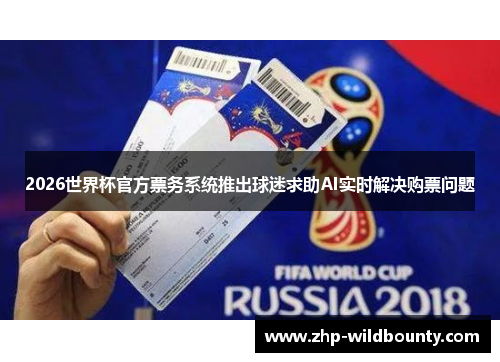 2026世界杯官方票务系统推出球迷求助AI实时解决购票问题