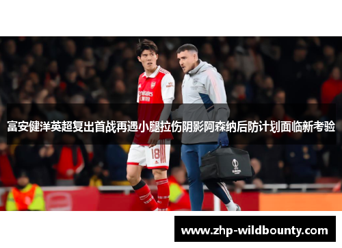 富安健洋英超复出首战再遇小腿拉伤阴影阿森纳后防计划面临新考验