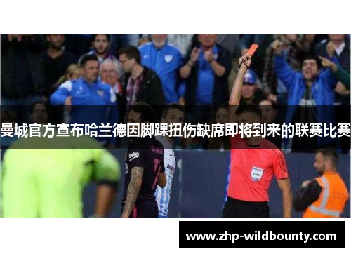 曼城官方宣布哈兰德因脚踝扭伤缺席即将到来的联赛比赛 曼城官方宣布哈兰德因脚踝扭伤缺席即将到来的联赛比赛