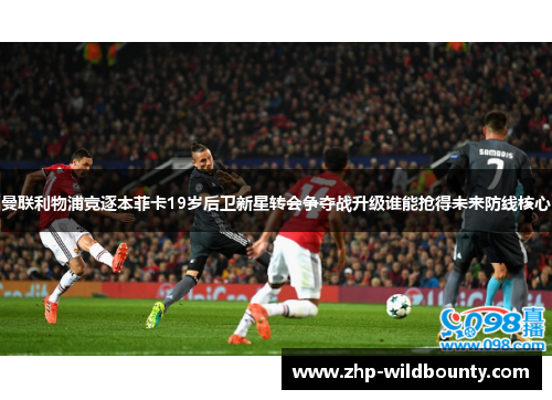 曼联利物浦竞逐本菲卡19岁后卫新星转会争夺战升级谁能抢得未来防线核心 曼联利物浦竞逐本菲卡19岁后卫新星转会争夺战升级谁能抢得未来防线核心