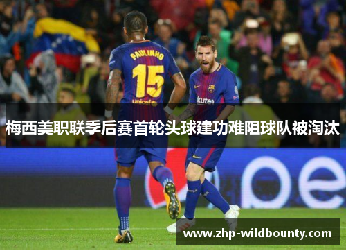 梅西美职联季后赛首轮头球建功难阻球队被淘汰 梅西美职联季后赛首轮头球建功难阻球队被淘汰