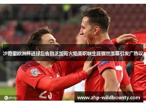 沙奇里欧洲杯进球后告别芝加哥火焰美职联生涯骤然落幕引发广热议 沙奇里欧洲杯进球后告别芝加哥火焰美职联生涯骤然落幕引发广热议