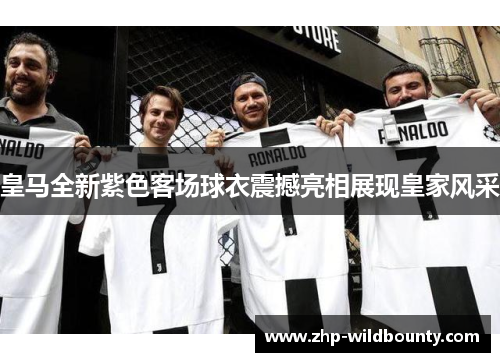 皇马全新紫色客场球衣震撼亮相展现皇家风采