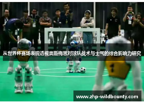 从世界杯赛场表现透视奥斯梅恩对球队战术与士气的综合影响力研究 从世界杯赛场表现透视奥斯梅恩对球队战术与士气的综合影响力研究