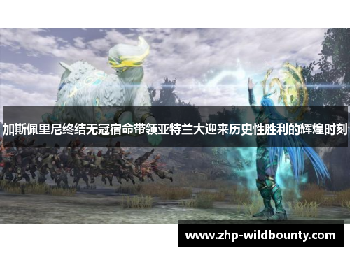 加斯佩里尼终结无冠宿命带领亚特兰大迎来历史性胜利的辉煌时刻 加斯佩里尼终结无冠宿命带领亚特兰大迎来历史性胜利的辉煌时刻