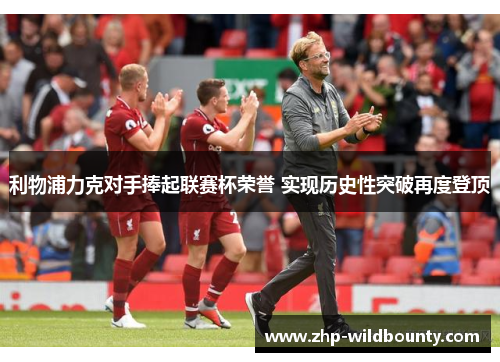 利物浦力克对手捧起联赛杯荣誉 实现历史性突破再度登顶 利物浦力克对手捧起联赛杯荣誉 实现历史性突破再度登顶