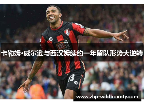卡勒姆·威尔逊与西汉姆续约一年留队形势大逆转