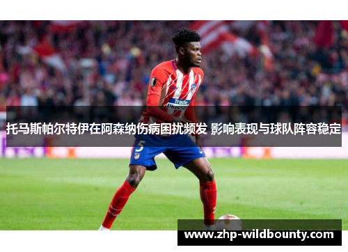 托马斯帕尔特伊在阿森纳伤病困扰频发 影响表现与球队阵容稳定