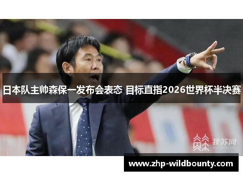 日本队主帅森保一发布会表态 目标直指2026世界杯半决赛