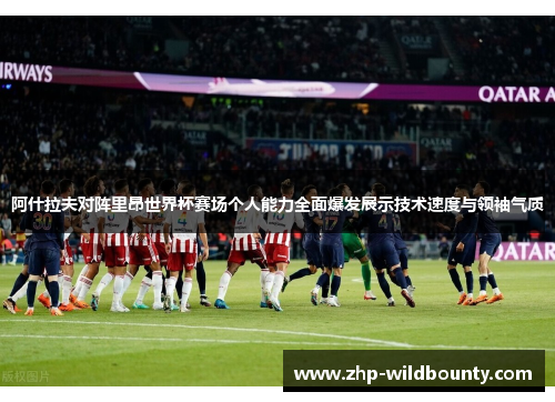 阿什拉夫对阵里昂世界杯赛场个人能力全面爆发展示技术速度与领袖气质