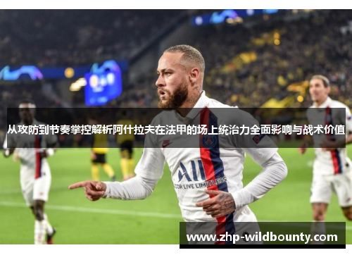 从攻防到节奏掌控解析阿什拉夫在法甲的场上统治力全面影响与战术价值