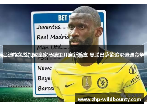吕迪格免签加盟皇家马德里开启新篇章 曼联巴萨欲追求遭遇竞争