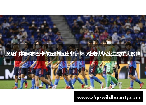 埃及门将阿布巴卡尔因伤退出非洲杯 对球队备战造成重大影响 埃及门将阿布巴卡尔因伤退出非洲杯 对球队备战造成重大影响