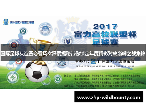国际足球友谊赛必看场次深度揭秘带你锁定年度精彩对决巅峰之战集锦 国际足球友谊赛必看场次深度揭秘带你锁定年度精彩对决巅峰之战集锦