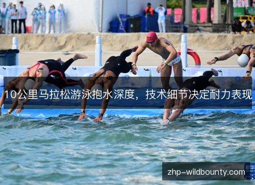 10公里马拉松游泳抱水深度,技术细节决定耐力表现 10公里马拉松游泳抱水深度,技术细节决定耐力表现