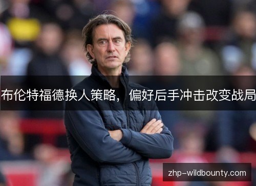 布伦特福德换人策略,偏好后手冲击改变战局 布伦特福德换人策略,偏好后手冲击改变战局