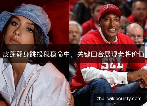 皮蓬翻身跳投稳稳命中,关键回合展现老将价值 皮蓬翻身跳投稳稳命中,关键回合展现老将价值