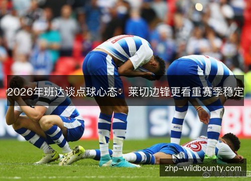 2026年班达谈点球心态:莱切边锋更看重赛季稳定 2026年班达谈点球心态:莱切边锋更看重赛季稳定