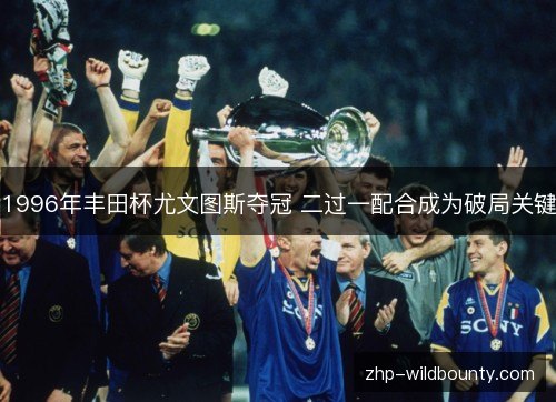 1996年丰田杯尤文图斯夺冠 二过一配合成为破局关键 1996年丰田杯尤文图斯夺冠 二过一配合成为破局关键