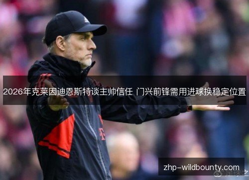 2026年克莱因迪恩斯特谈主帅信任 门兴前锋需用进球换稳定位置 2026年克莱因迪恩斯特谈主帅信任 门兴前锋需用进球换稳定位置
